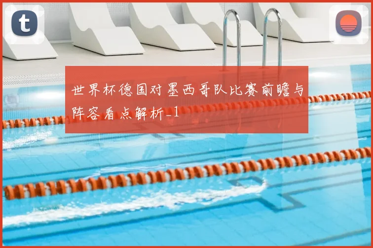 世界杯德国对墨西哥队比赛前瞻与阵容看点解析_1