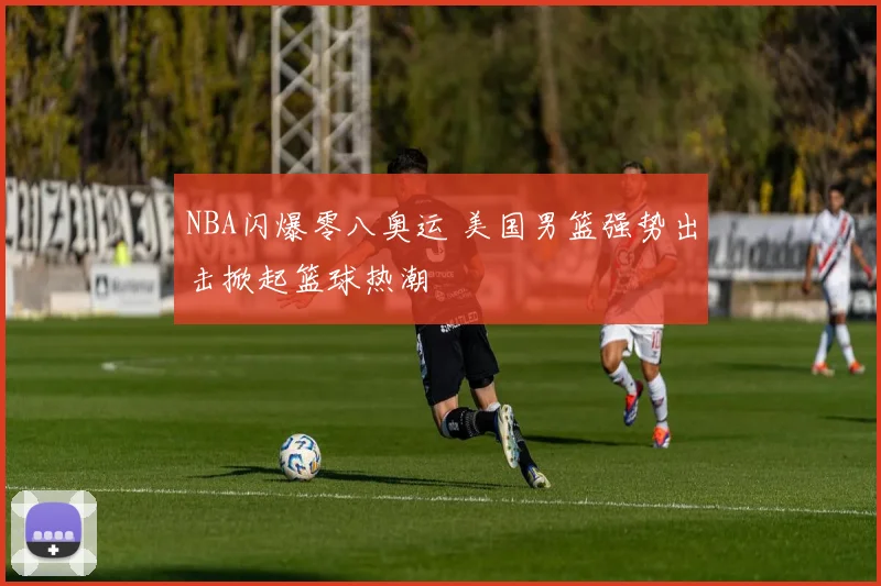NBA闪爆零八奥运 美国男篮强势出击掀起篮球热潮