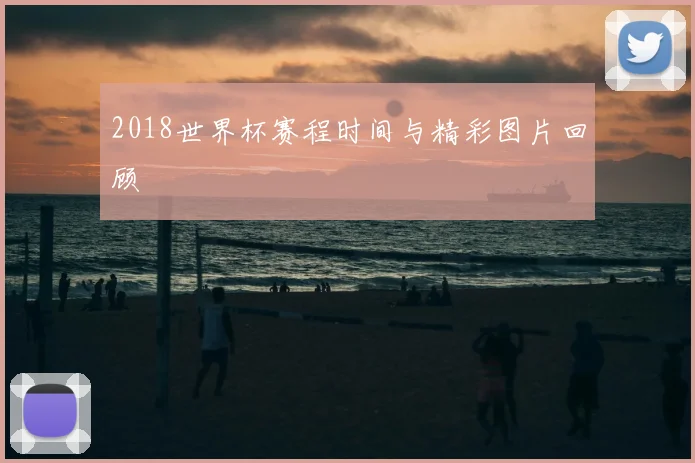 2018世界杯赛程时间与精彩图片回顾