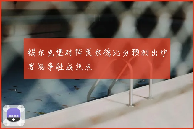 锡尔克堡对阵莫尔德比分预测出炉客场争胜成焦点