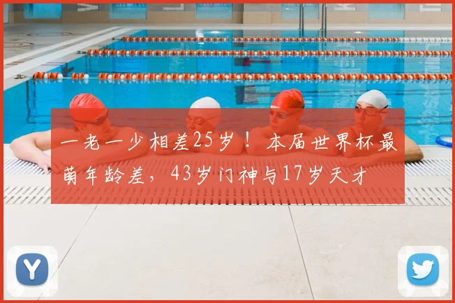 一老一少相差25岁 !本届世界杯最萌年龄差,43岁门神与17岁天才