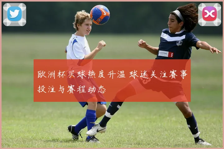 欧洲杯买球热度升温 球迷关注赛事投注与赛程动态