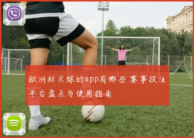 欧洲杯买球的app有哪些 赛事投注平台盘点与使用指南