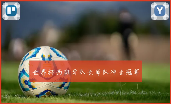 世界杯西班牙队长率队冲击冠军