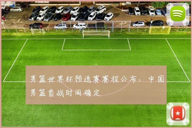 男篮世界杯预选赛赛程公布,中国男篮首战时间确定