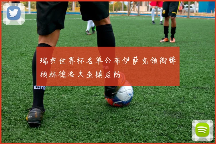 瑞典世界杯名单公布伊萨克领衔锋线林德洛夫坐镇后防
