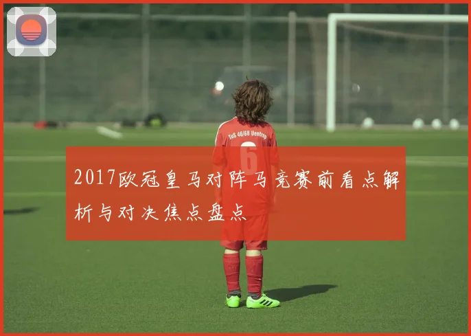 2017欧冠皇马对阵马竞赛前看点解析与对决焦点盘点