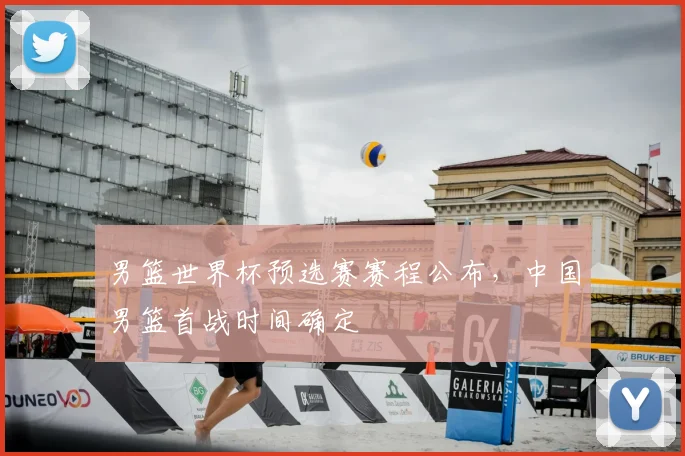 男篮世界杯预选赛赛程公布,中国男篮首战时间确定