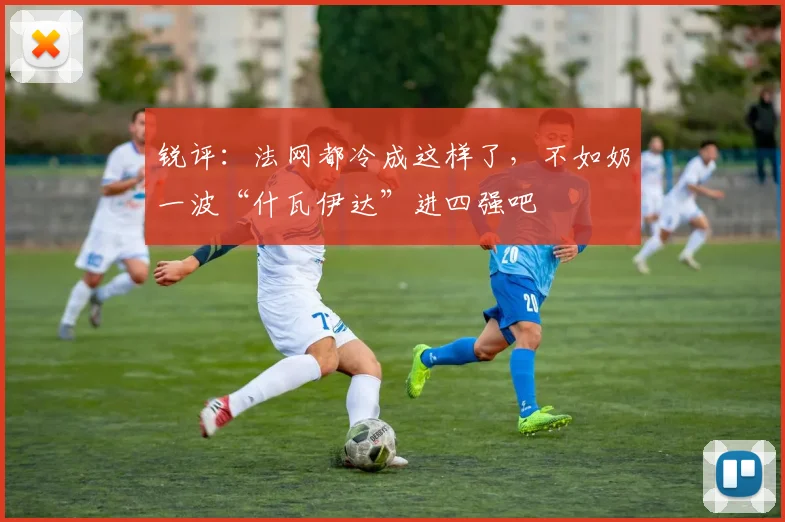 锐评：法网都冷成这样了，不如奶一波“什瓦伊达”进四强吧