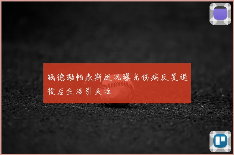 钱德勒帕森斯近况曝光伤病反复退役后生活引关注