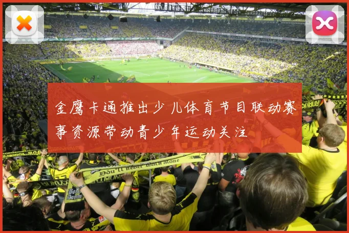 金鹰卡通推出少儿体育节目联动赛事资源带动青少年运动关注