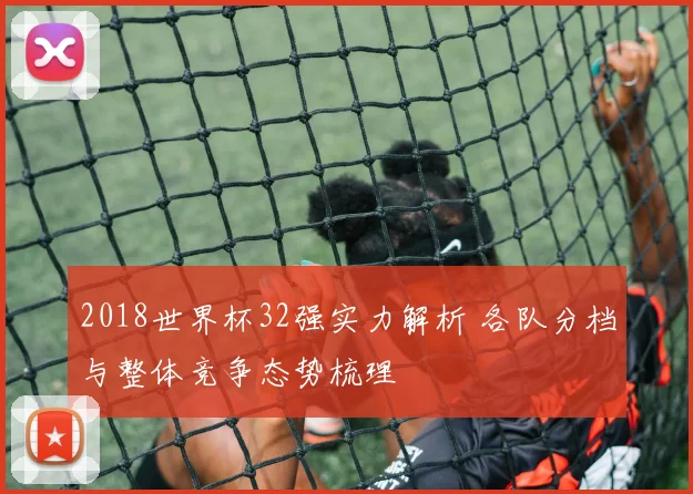2018世界杯32强实力解析 各队分档与整体竞争态势梳理