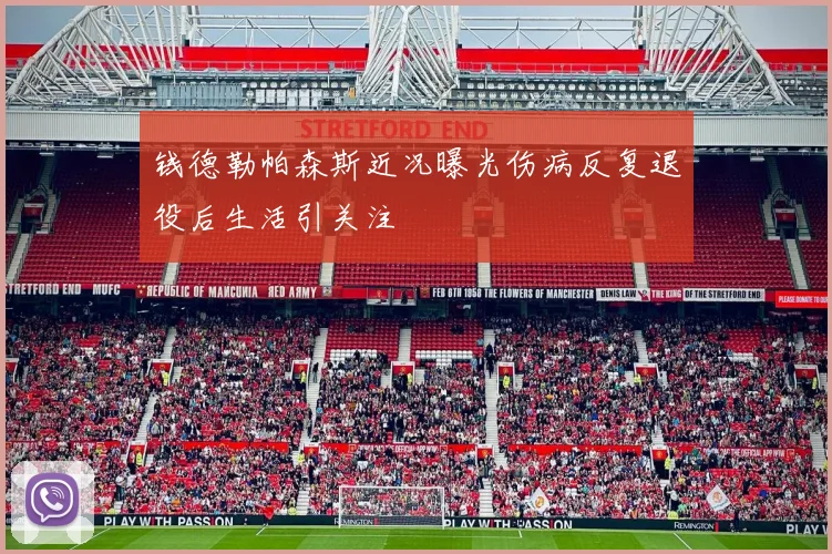 钱德勒帕森斯近况曝光伤病反复退役后生活引关注