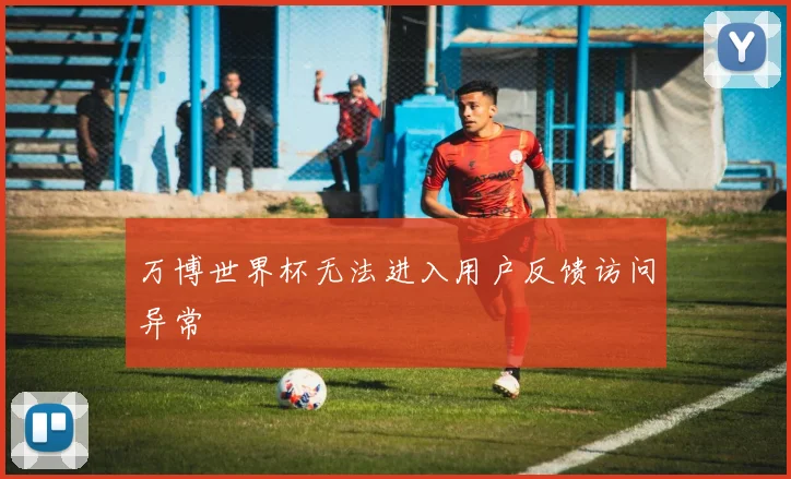 万博世界杯无法进入用户反馈访问异常