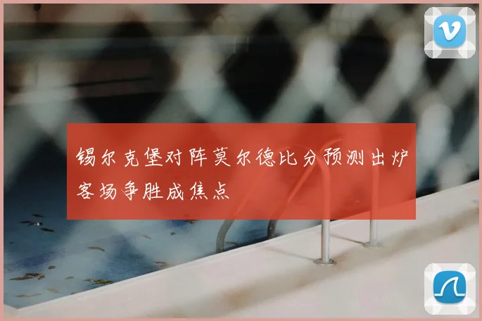 锡尔克堡对阵莫尔德比分预测出炉客场争胜成焦点