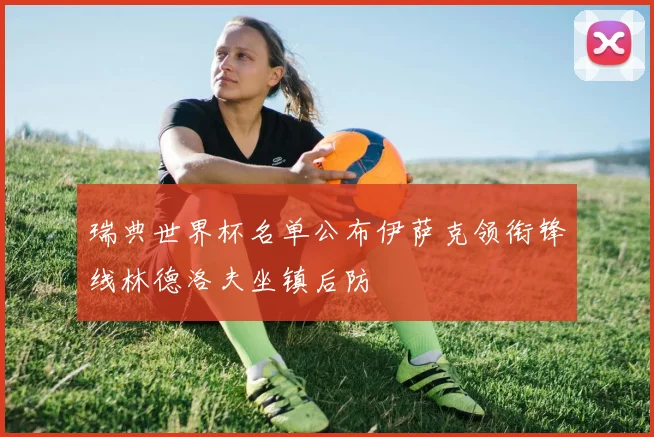 瑞典世界杯名单公布伊萨克领衔锋线林德洛夫坐镇后防